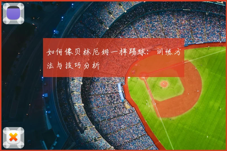 如何像贝林厄姆一样踢球：训练方法与技巧分析