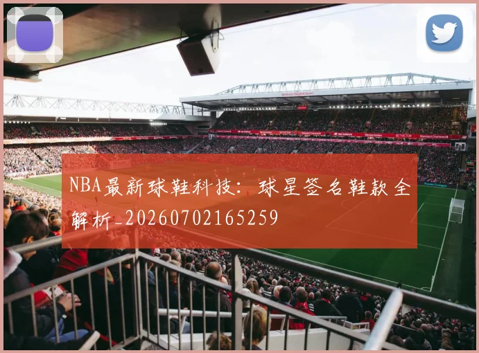 NBA最新球鞋科技：球星签名鞋款全解析_20260702165259