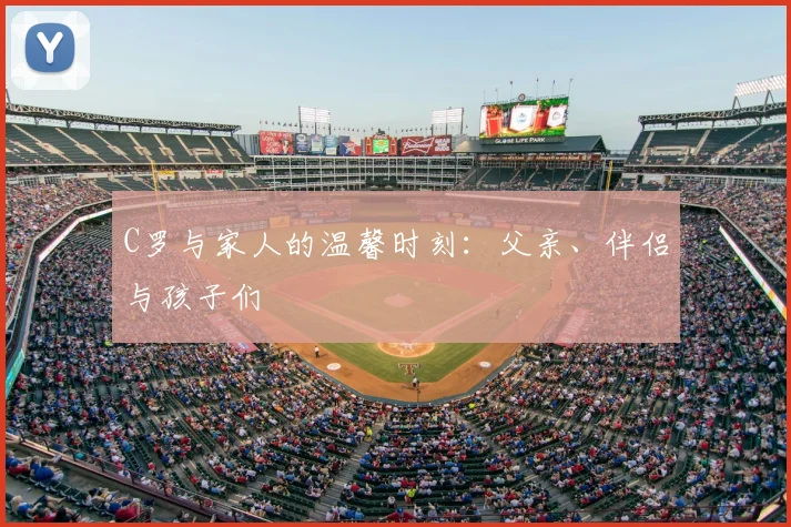 C罗与家人的温馨时刻：父亲、伴侣与孩子们