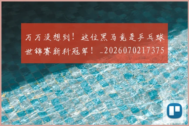 万万没想到！这位黑马竟是乒乓球世锦赛新科冠军！_20260702173759