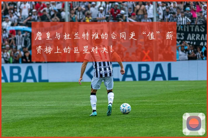 詹皇与杜兰特谁的合同更“值”薪资榜上的巨星对决！