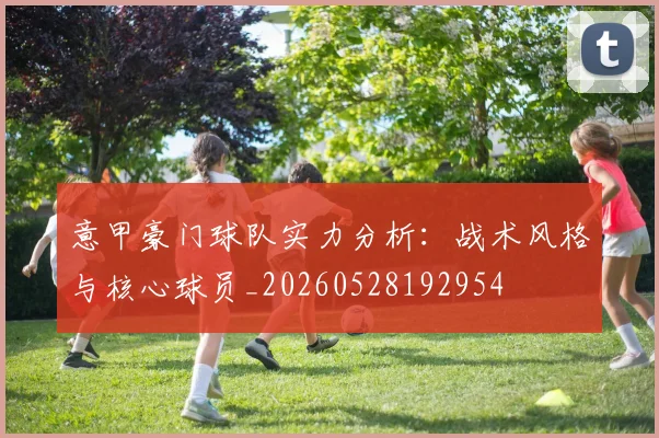 意甲豪门球队实力分析：战术风格与核心球员_20260528192954