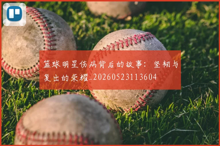 篮球明星伤病背后的故事：坚韧与复出的荣耀_20260523113604
