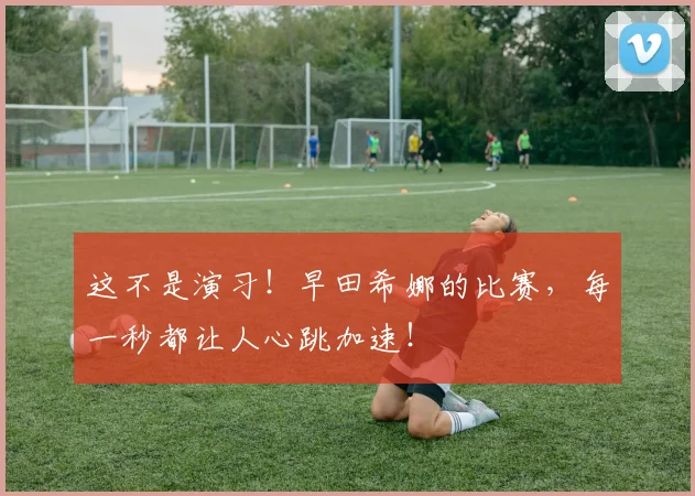 这不是演习！早田希娜的比赛，每一秒都让人心跳加速！