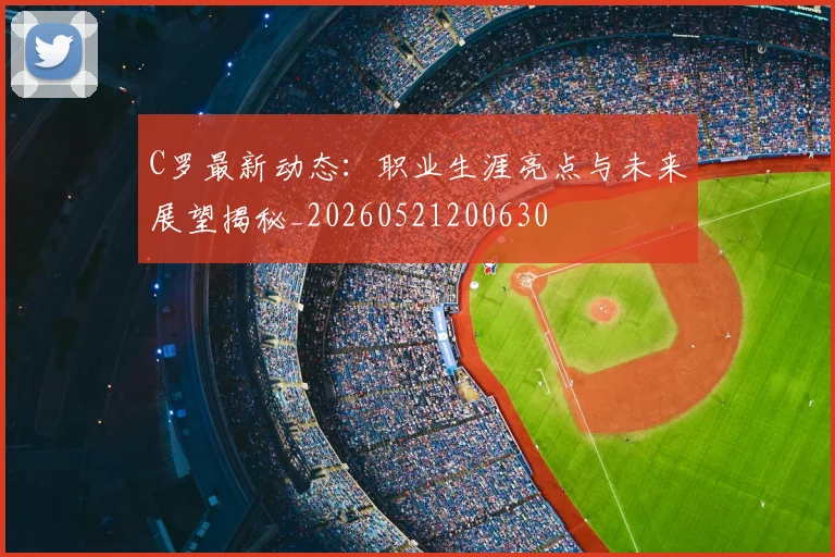 C罗最新动态：职业生涯亮点与未来展望揭秘_20260521200630