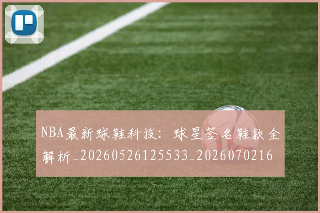 NBA最新球鞋科技：球星签名鞋款全解析_20260526125533_20260702165301
