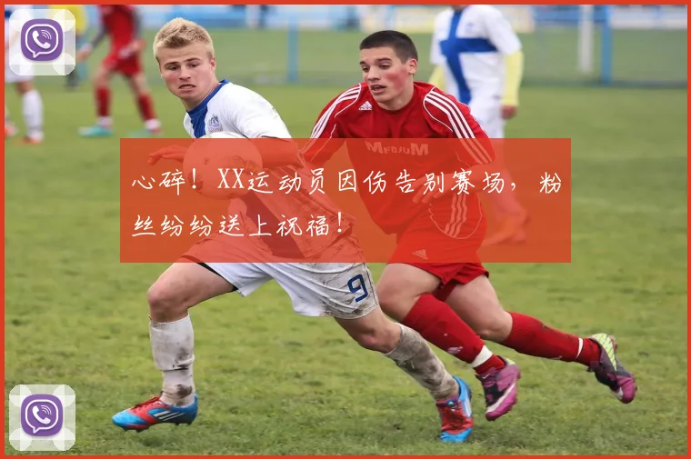 心碎！XX运动员因伤告别赛场，粉丝纷纷送上祝福！