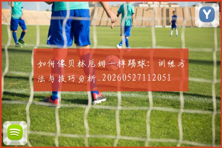 如何像贝林厄姆一样踢球：训练方法与技巧分析_20260527112051
