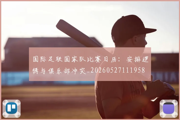 国际足联国家队比赛日历：安排逻辑与俱乐部冲突_20260527111958
