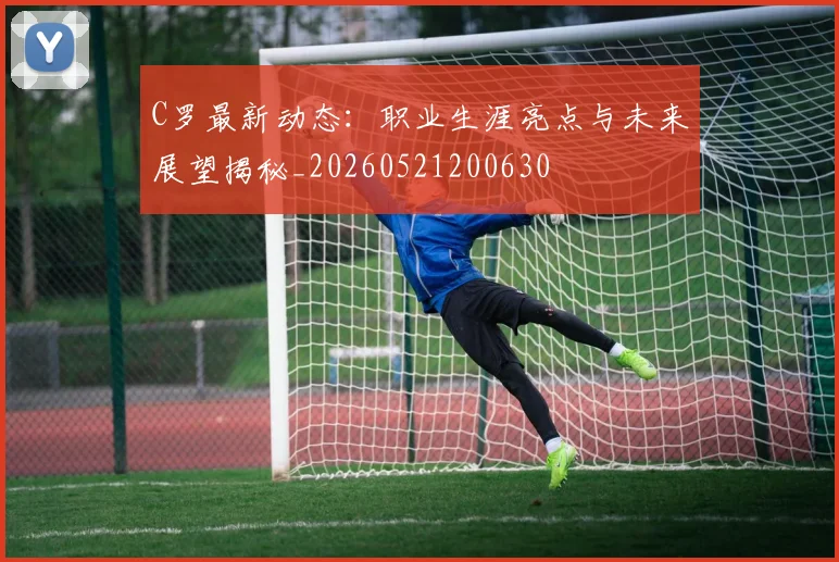C罗最新动态:职业生涯亮点与未来展望揭秘_20260521200630