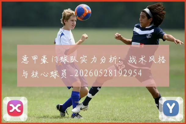 意甲豪门球队实力分析：战术风格与核心球员_20260528192954