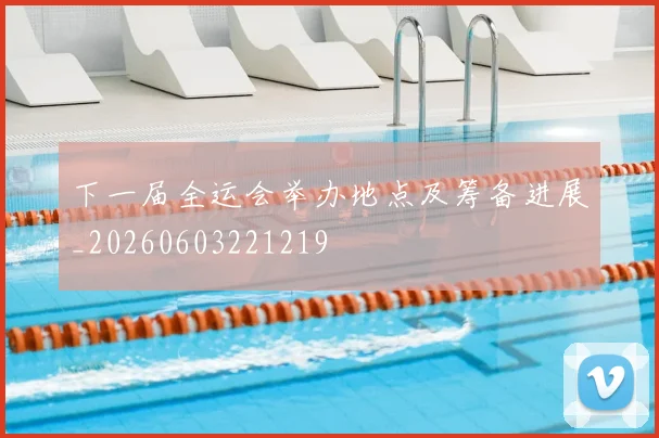 下一届全运会举办地点及筹备进展_20260603221219