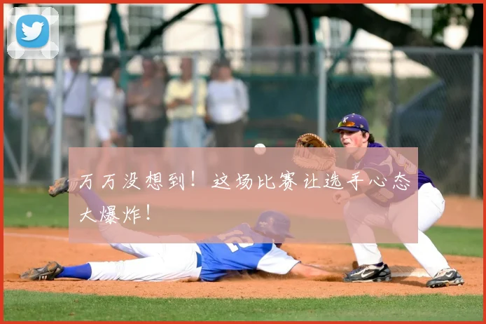 万万没想到！这场比赛让选手心态大爆炸！