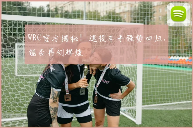 WRC官方揭秘！退役车手强势回归，能否再创辉煌