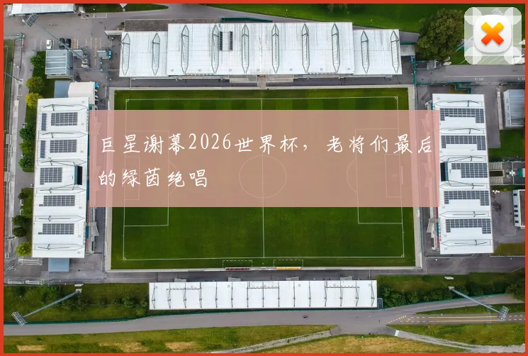 巨星谢幕2026世界杯，老将们最后的绿茵绝唱