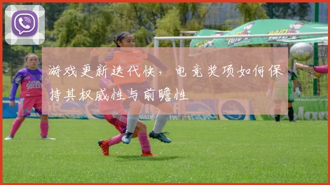 游戏更新迭代快,电竞奖项如何保持其权威性与前瞻性