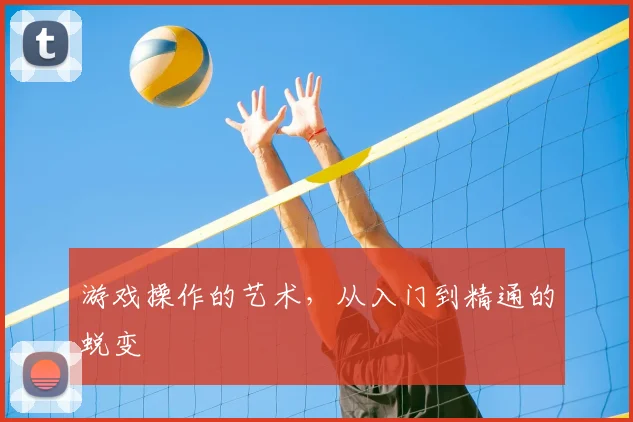游戏操作的艺术,从入门到精通的蜕变