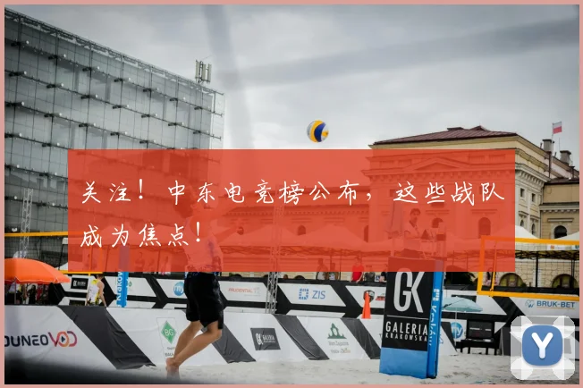 关注！中东电竞榜公布，这些战队成为焦点！