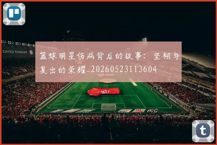篮球明星伤病背后的故事：坚韧与复出的荣耀_20260523113604