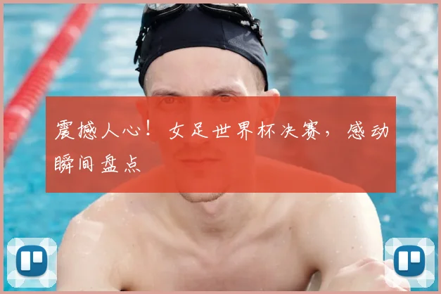震撼人心！女足世界杯决赛，感动瞬间盘点
