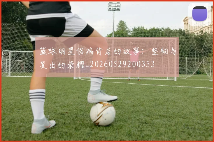 篮球明星伤病背后的故事：坚韧与复出的荣耀_20260529200353