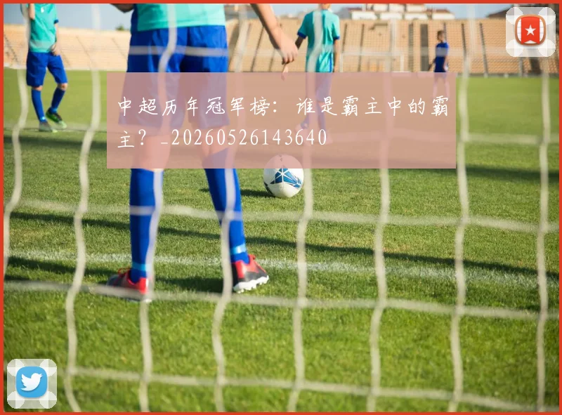 中超历年冠军榜：谁是霸主中的霸主？_20260526143640